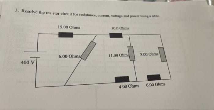 3. Resolve the resistor circuit for resistance, current, voltage and power using a table.
400 V
15.00 Ohms
6.00 Ohms
10.0 Ohms
11.00 Ohms
4.00 Ohms
8.00 Ohms
6.00 Ohms