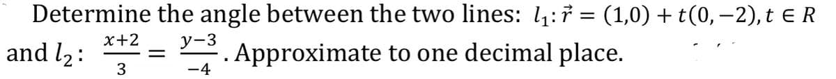 Determine the angle between the two lines: 1₁:r = (1,0) + t(0, -2), t ER
x+2
y-3
and 1₂:
=
. Approximate to one decimal place.
3
-4