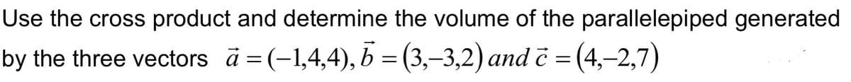 Use the cross product and determine the volume of the parallelepiped generated
by the three vectors a = (-1,4,4), b = (3,-3,2) and i = (4,–2,7)
