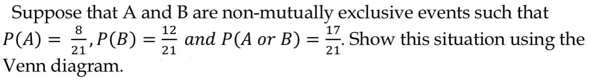 Suppose that A and B are non-mutually exclusive events such that
8
17
P(A) = 21,P(B) = 1212 and P(A or B) = Show this situation using the
21
Venn diagram.