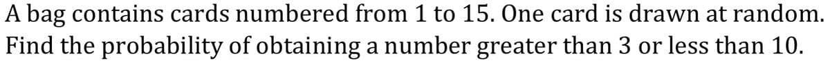 A bag contains cards numbered from 1 to 15. One card is drawn at random.
Find the probability of obtaining a number greater than 3 or less than 10.