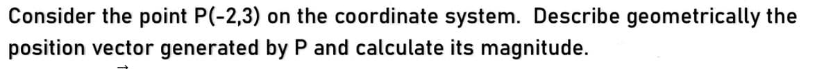 Consider the point P(-2,3) on the coordinate system. Describe geometrically the
position vector generated by P and calculate its magnitude.
