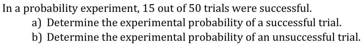 In a probability experiment, 15 out of 50 trials were successful.
a) Determine the experimental probability of a successful trial.
b) Determine the experimental probability of an unsuccessful trial.