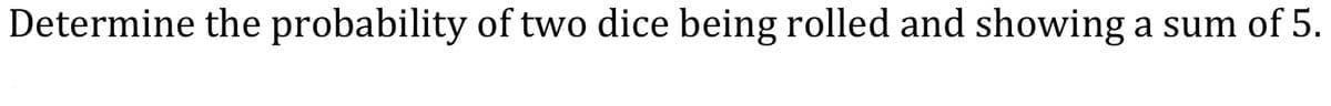 Determine the probability of two dice being rolled and showing a sum of 5.