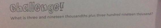 Challenge!
What is three and nineteen thousandths plus three hundred nineteen thousand?
