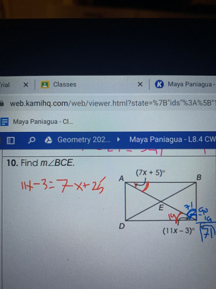 rial
A Classes
K Maya Paniagua
A web.kamihq.com/web/viewer.html?state%=%7B"ids"%3A%5B"T
E Maya Paniagua - C.
Geometry 202.
Maya Paniagua - L8.4 CW
10. Find mZBCE.
(7x + 5)°
A
子-3-7メ+25
Go
D
(11x-3)
