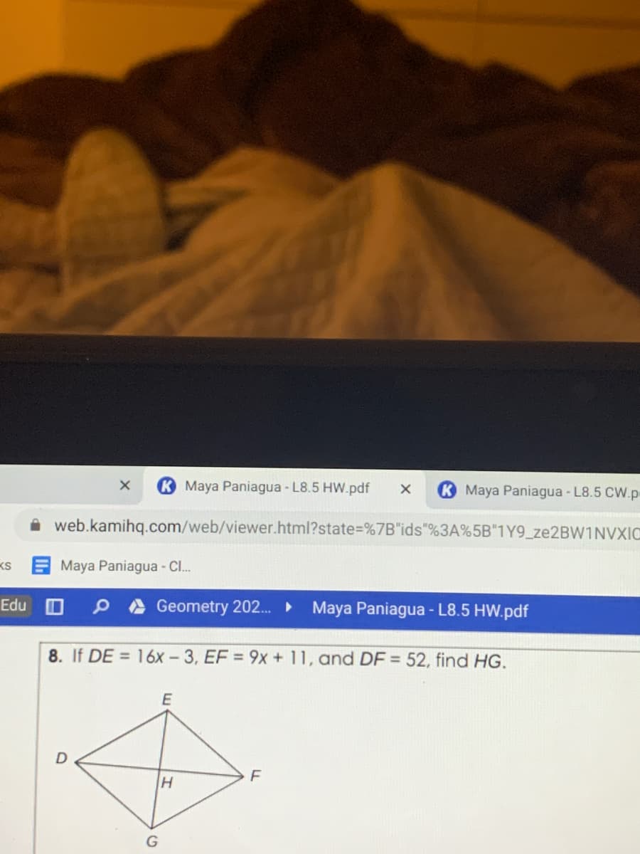 Maya Paniagua - L8.5 HW.pdf
K Maya Paniagua - L8.5 CW.p
A web.kamihq.com/web/viewer.html?state%=%7B"ids"%3A%5B"1Y9_ze2BW1NVXIC
KS
Maya Paniagua - C.
Edu
Geometry 202.
Maya Paniagua - L8.5 HW.pdf
8. If DE = 16x - 3, EF = 9x + 11, and DF = 52, find HG.
