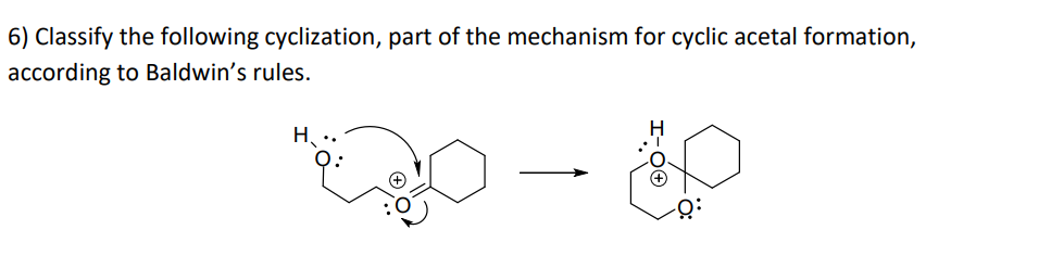 6) Classify the following cyclization, part of the mechanism for cyclic acetal formation,
according to Baldwin's rules.
H