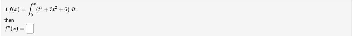 If \( f(x) = \int_{0}^{x} (t^3 + 3t^2 + 6) \, dt \)

then

\[ f''(x) = \boxed{\phantom{f}} \]