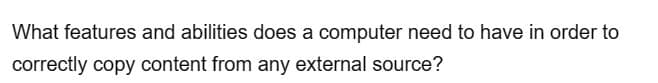 What features and abilities does a computer need to have in order to
correctly copy content from any external source?