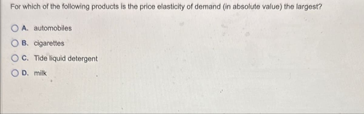 For which of the following products is the price elasticity of demand (in absolute value) the largest?
OA. automobiles
B. cigarettes
C. Tide liquid detergent
D. milk