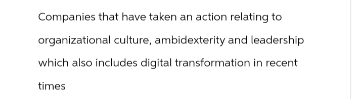 Companies that have taken an action relating to
organizational culture, ambidexterity and leadership
which also includes digital transformation in recent
times