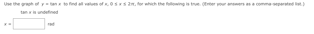 Use the graph of y = tan x to find all values of x, 0 < x < 27, for which the following is true. (Enter your answers as a comma-separated list.)
tan x is undefined
X =
rad
