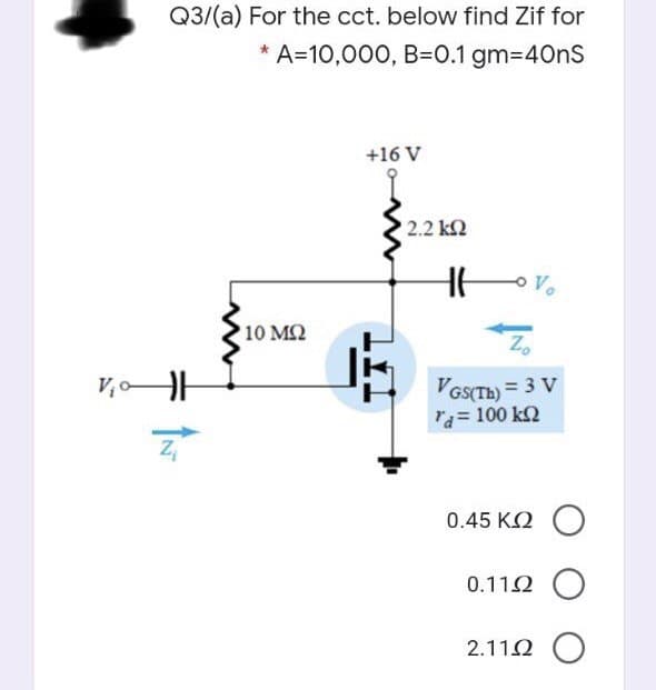 Q3/(a) For the cct. below find Zif for
* A=10,000, B=0.1 gm3D40nS
+16 V
2.2 k2
10 M2
Z.
VGSTH) = 3 V
ra= 100 k2
0.45 ΚΩ )
0.112 O
2.112 O
