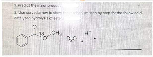 1. Predict the major product
2. Use curved arrow to show the mechanism step by step for the follow acid-
catalyzed hydrolysis of ester.
O
18-CH3
H
D₂O
+