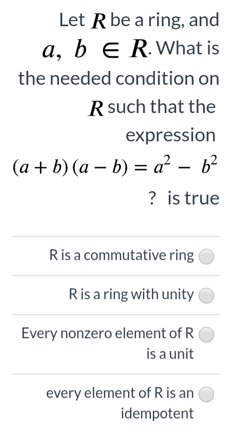 Let R be a ring, and
a, 6 e R.What is
the needed condition on
R such that the
expression
(a + b) (a – b) = a² – b²
? is true
Ris a commutative ring
Ris a ring with unity
Every nonzero element of R
is a unit
every element of R is an
idempotent
