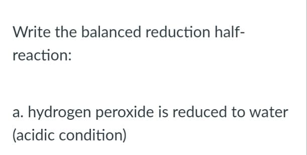 Write the balanced reduction half-
reaction:
a. hydrogen peroxide is reduced to water
(acidic condition)
