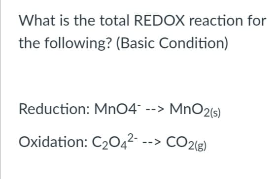 What is the total REDOX reaction for
the following? (Basic Condition)
Reduction: Mn04 --> MnO2(s)
Oxidation: C204²- -->
CO2(g)
