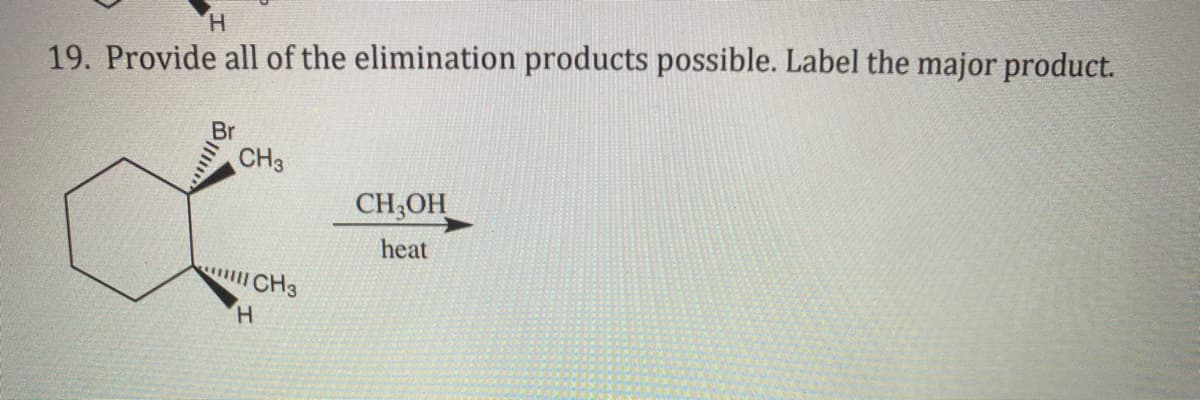 H.
19. Provide all of the elimination products possible. Label the major product.
CH3
CH;OH
heat
CH3
H.
