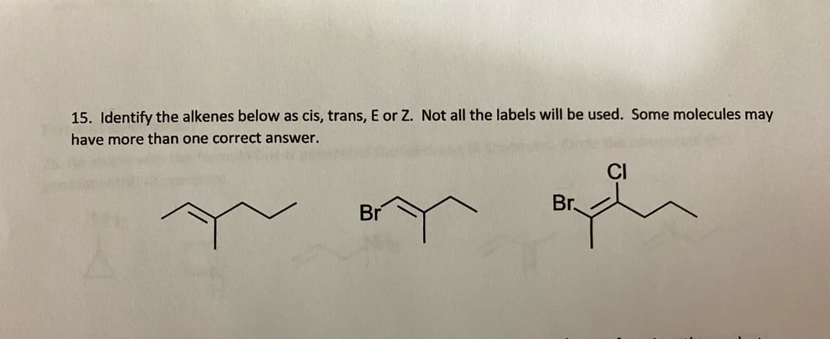 15. Identify the alkenes below as cis, trans, E or Z. Not all the labels will be used. Some molecules may
have more than one correct answer.
CI
Br
Br
