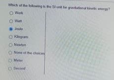 Which of the following the Si unt for gravitational kinetic energy?
O Work
O Wat
Joule
O Kilgram
O Newton
None of the choices
O Meter
O Second
