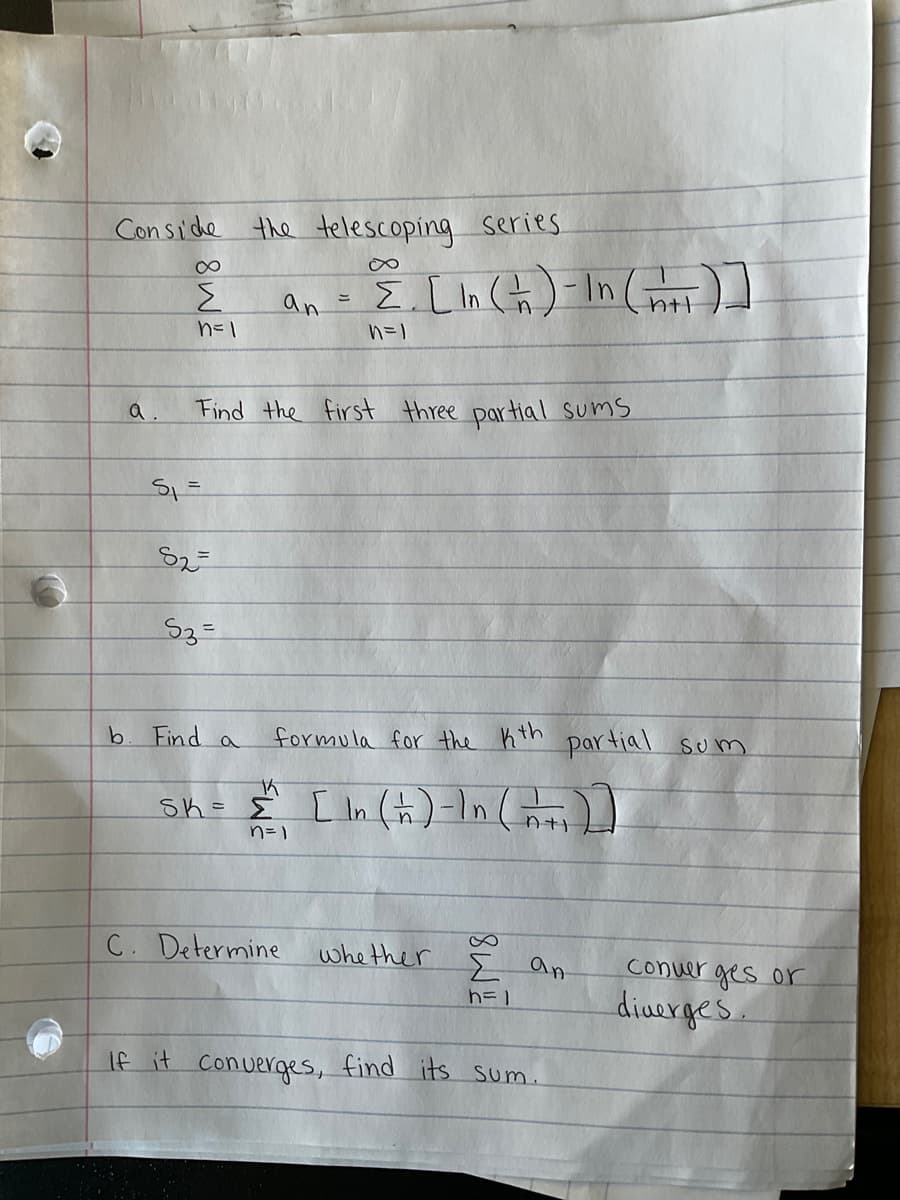 Conside the telescoping series
2. Ln(뉴) In ()
an
ニ
a.
Find the first three partial Sums
%3D
Find a
formula for the hth partial sum
sho Ê [ In (t)=In(
n= )
C. Determine
whether
E an
Conuer ges or
diuerges.
If it converges, find its sum.
