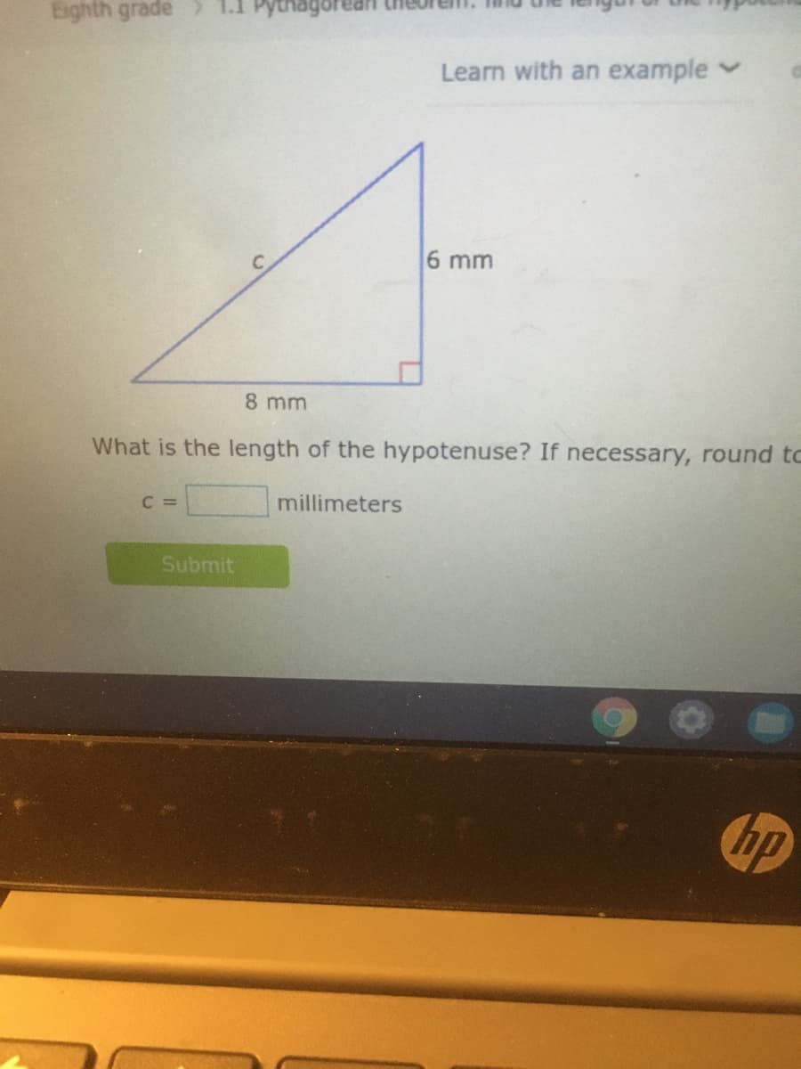 Eighth grade
Learn with an example
6 mm
8 mm
What is the length of the hypotenuse? If necessary, round to
C =
millimeters
Submit
hp
