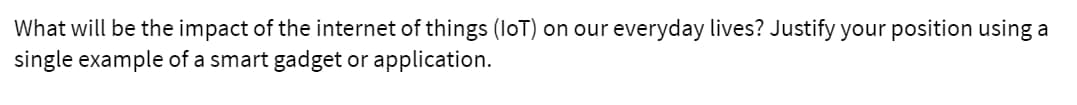 What will be the impact of the internet of things (loT) on our everyday lives? Justify your position using a
single example of a smart gadget or application.
