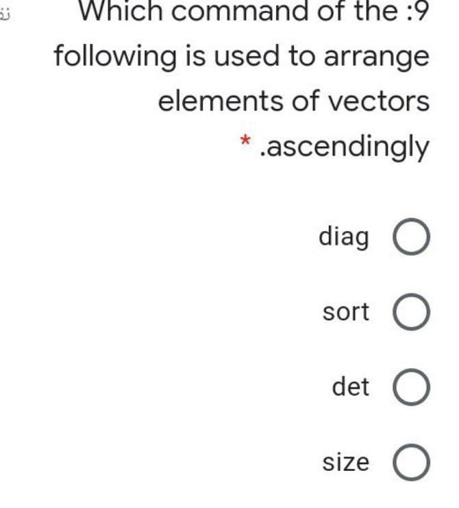 Which command of the :9
following is used to arrange
elements of vectors
.ascendingly
diag O
sort O
det O
size O
