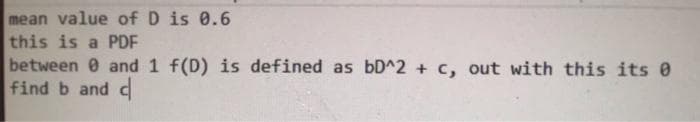 mean value of D is 0.6
this is a PDF
between 0 and 1 f(D) is defined as bD^2 + c, out with this its 0
find b andd
