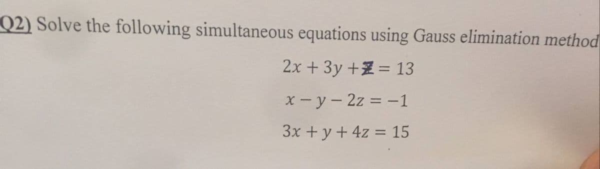 Q2) Solve the following simultaneous equations using Gauss elimination method
2x + 3y + = 13
x - y - 2z = -1
3x + y + 4z = 15
