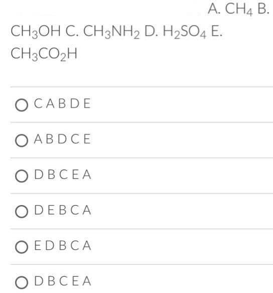 CH3OH C. CH3NH2 D. H₂SO4 E.
CH3CO₂H
OCABDE
OABDCE
ODBCEA
ODEBCA
OED BCA
A. CH4 B.
ODBCEA