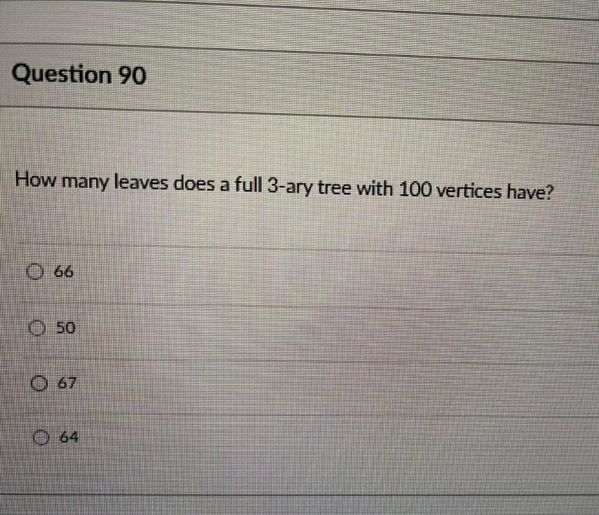 Question 90
How many leaves does a full 3-ary tree with 100 vertices have?
O 66
0.50
O 67
O 64
