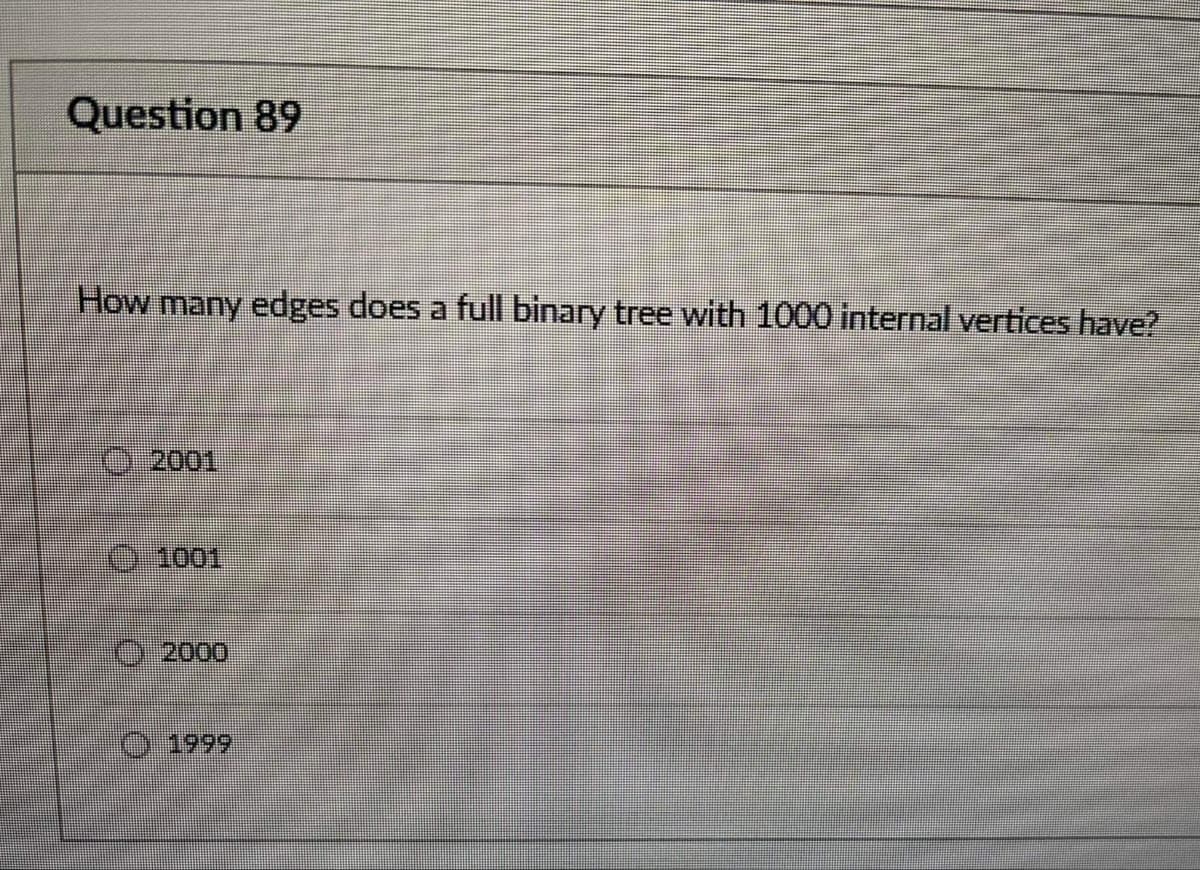 Question 89
How many edges does a full binary tree with 1000 internal vertices have?
I02001
1001
2000
1999
