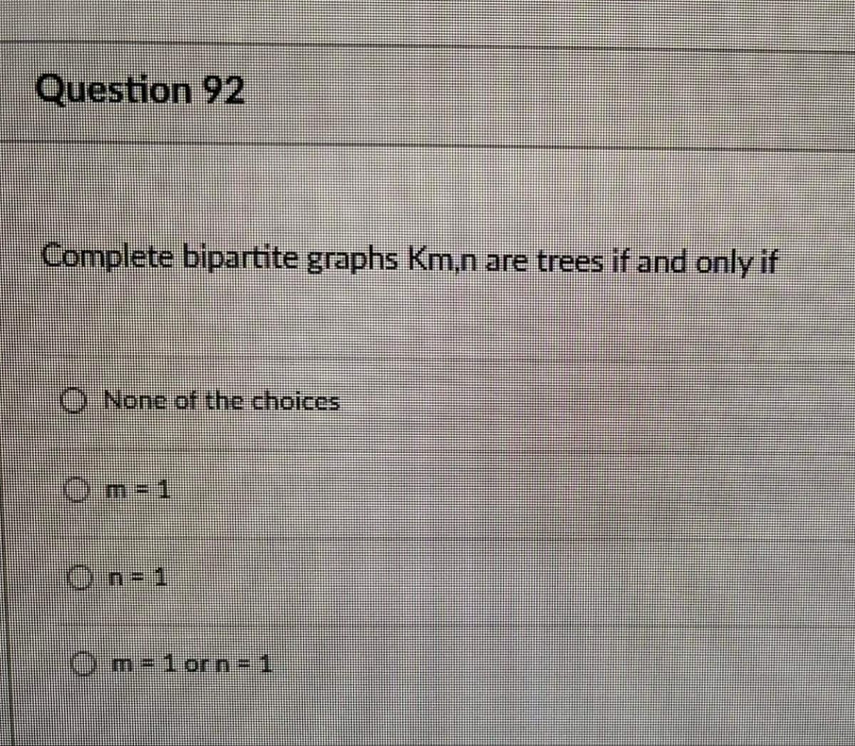 Question 92
Complete bipartite graphs Km,n are trees if and only if
O None of the choices
இ m=1
On=1
Om=1orn= 1
