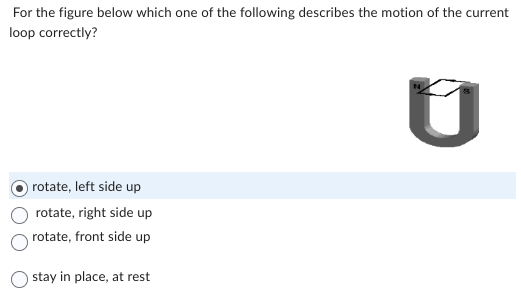 For the figure below which one of the following describes the motion of the current
loop correctly?
ប
rotate, left side up
rotate, right side up
rotate, front side up
stay in place, at rest