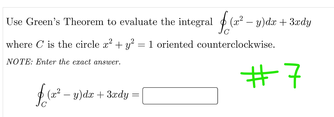 Use Green's Theorem to evaluate the integral (x² − y)dx + 3xdy
where is the circle x² + y² = 1 oriented counterclockwise.
NOTE: Enter the exact answer.
#7
$ (2²-
(x² − y)dx + 3xdy =
=