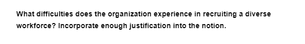 What difficulties does the organization experience in recruiting a diverse
workforce? Incorporate enough justification into the notion.