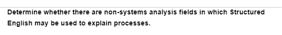 Determine whether there are non-systems analysis fields in which Structured
English may be used to explain processes.