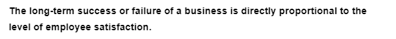 The long-term success or failure of a business is directly proportional to the
level of employee satisfaction.