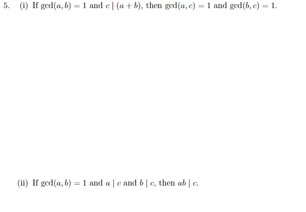 5. (i) If gcd(a, b) = 1 and c| (a + b), then ged(a, c) = 1 and gcd(b, c) = 1.
(ii) If gcd(a, b) = 1 and a | c and b| c, then ab | c.
