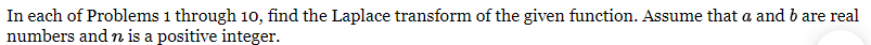 In each of Problems 1 through 10, find the Laplace transform of the given function. Assume that a and b are real
numbers and n is a positive integer.