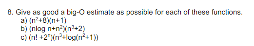 8. Give as good a big-O estimate as possible for each of these functions.
a) (n²+8)(n+1)
b) (nlog n+n²)(n³+2)
c) (n! +2")(n³+log(n²+1))