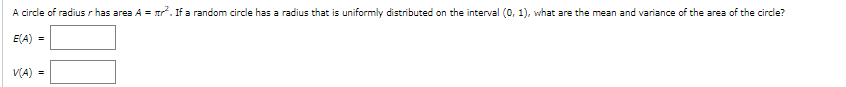 A circle of radius r has area A = ar. If a random circle has a radius that is uniformly distributed on the interval (0, 1), what are the mean and variance of the area of the circle?
E(A) =
V(A) =
