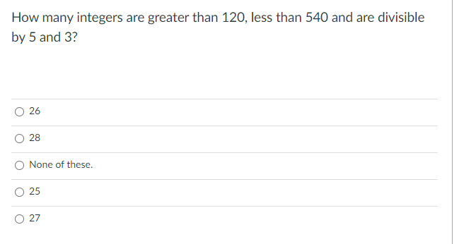 How many integers are greater than 120, less than 540 and are divisible
by 5 and 3?
26
28
None of these.
25
27
