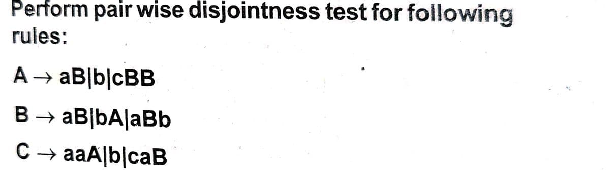 Perform pair wise disjointness test for following
rules:
A → aB|b|cBB
B → aB|bA|aBb
C → aaA|b|caB
->
