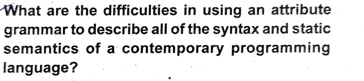 What are the difficulties in using an attribute
grammar to describe all of the syntax and static
semantics of a contemporary programming
language?
