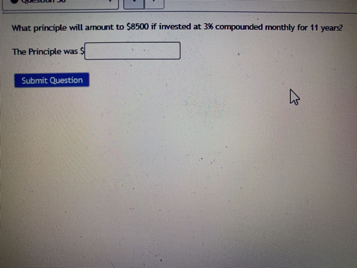 What principle will amount to $8500 if invested at 3% compounded monthly for 11 years?
The Principle was S
Submit Question
