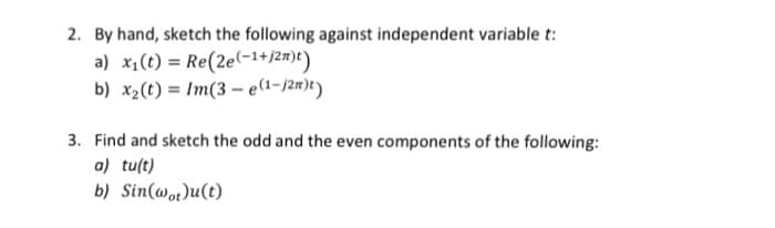 2. By hand, sketch the following against independent variable t:
a) x₁(t) = Re(2e(-1+j2m)t)
b) x₂ (t) - Im(3-e(1-j2n)t)
3. Find and sketch the odd and the even components of the following:
a) tu(t)
b) Sin(wot)u(t)