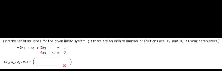 Find the set of solutions for the given linear system. (If there are an infinite number of solutions use $₁ and 5₂ as your parameters.)
-5x1 + x2 + 5x3
(X1, X2, X3, X4)
-([
=
= 1
4x3 + x4 = -7